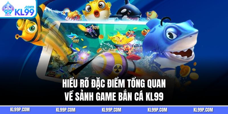 Hiểu rõ đặc điểm tổng quan về sảnh game bắn cá KL99