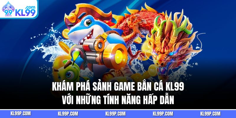 Khám Phá Sảnh Game Bắn Cá KL99 Với Những Tính Năng Hấp Dẫn