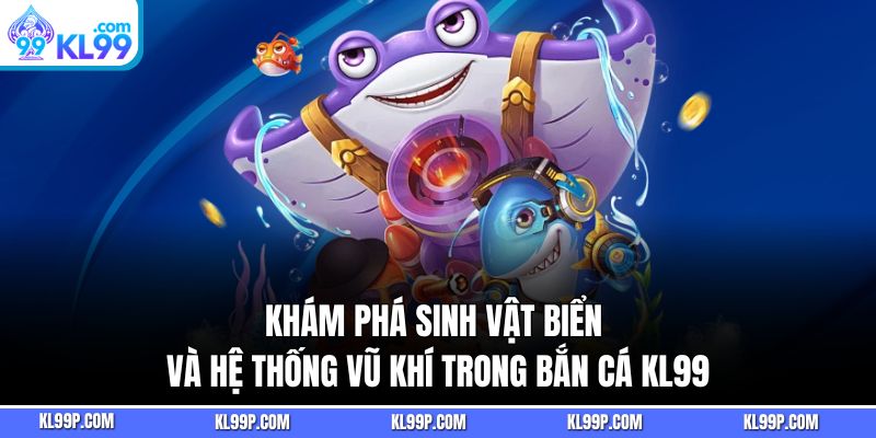 Khám phá sinh vật biển và hệ thống vũ khí trong bắn cá KL99